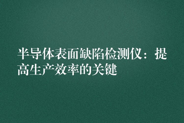 半导体表面缺陷检测仪：提高生产效率的关键