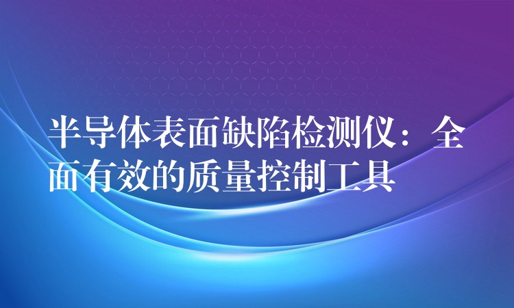 半导体表面缺陷检测仪：全面有效的质量控制工具