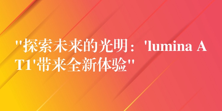 “探索未来的光明：’lumina AT1’带来全新体验”