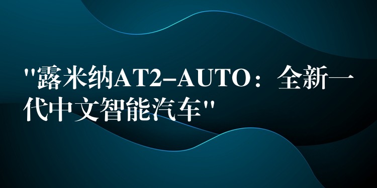 “露米纳AT2-AUTO：全新一代中文智能汽车”