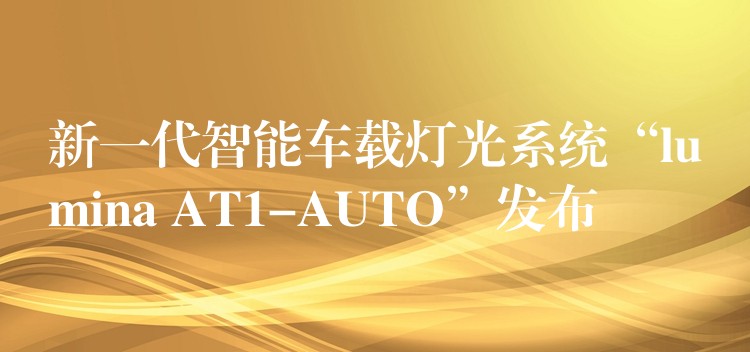 新一代智能车载灯光系统“lumina AT1-AUTO”发布