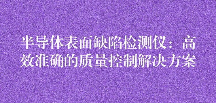 半导体表面缺陷检测仪：高效准确的质量控制解决方案