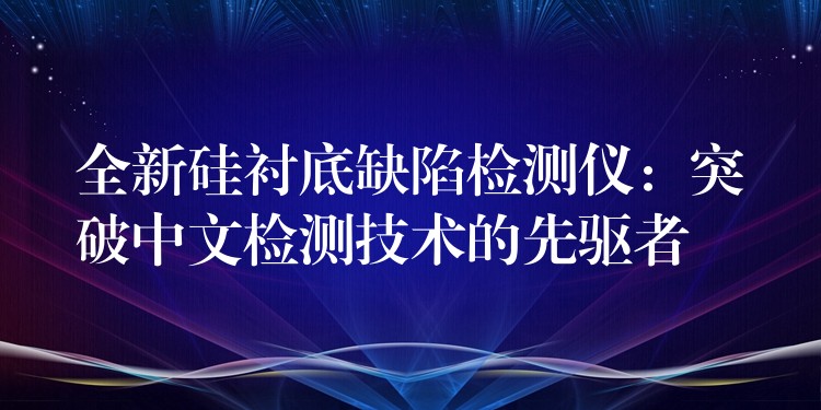 全新硅衬底缺陷检测仪：突破中文检测技术的先驱者