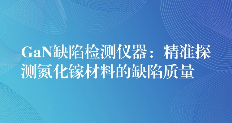 GaN缺陷检测仪器：精准探测氮化镓材料的缺陷质量