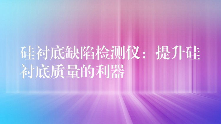 硅衬底缺陷检测仪：提升硅衬底质量的利器