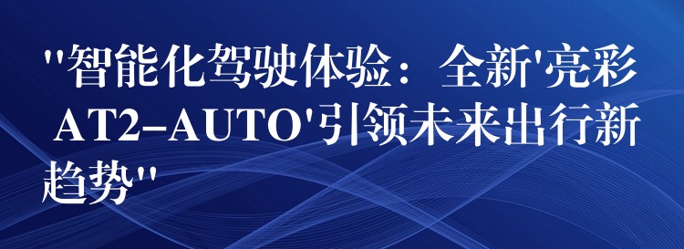 “智能化驾驶体验：全新’亮彩 AT2-AUTO’引领未来出行新趋势”