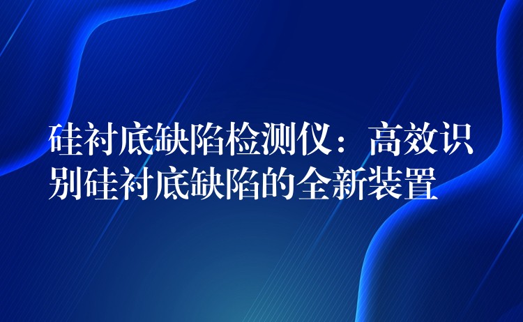 硅衬底缺陷检测仪：高效识别硅衬底缺陷的全新装置