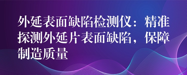 外延表面缺陷检测仪：精准探测外延片表面缺陷，保障制造质量