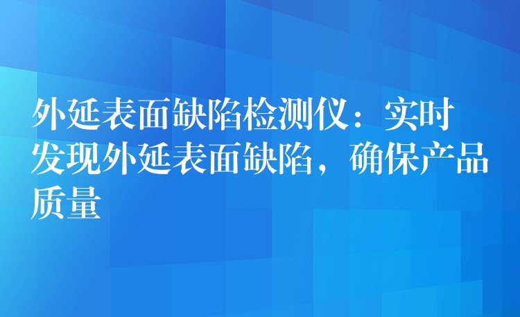 外延表面缺陷检测仪：实时发现外延表面缺陷，确保产品质量