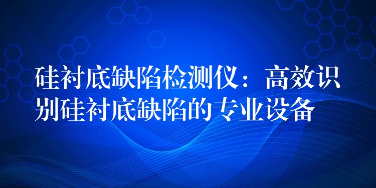 硅衬底缺陷检测仪：高效识别硅衬底缺陷的专业设备