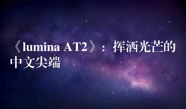 《lumina AT2》：挥洒光芒的中文尖端