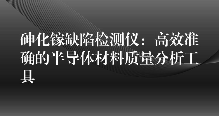 砷化镓缺陷检测仪：高效准确的半导体材料质量分析工具