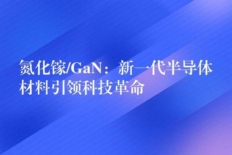 氮化镓/GaN：新一代半导体材料引领科技革命