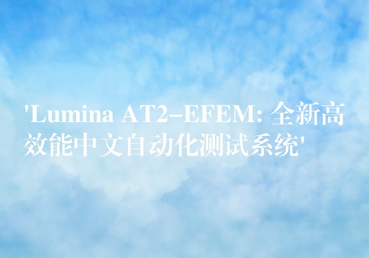 ‘Lumina AT2-EFEM: 全新高效能中文自动化测试系统’