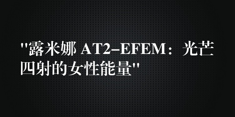 “露米娜 AT2-EFEM：光芒四射的女性能量”