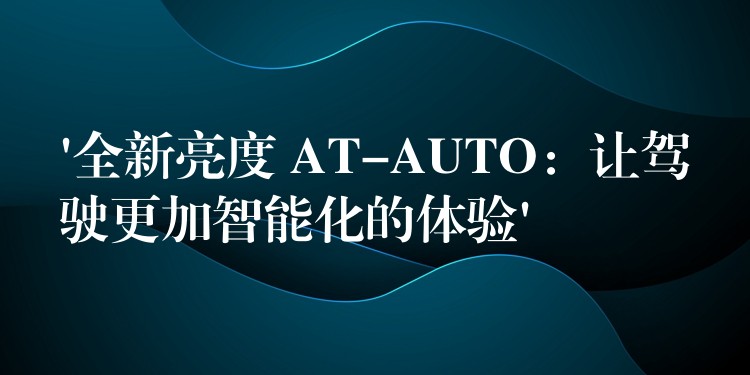 ‘全新亮度 AT-AUTO：让驾驶更加智能化的体验’