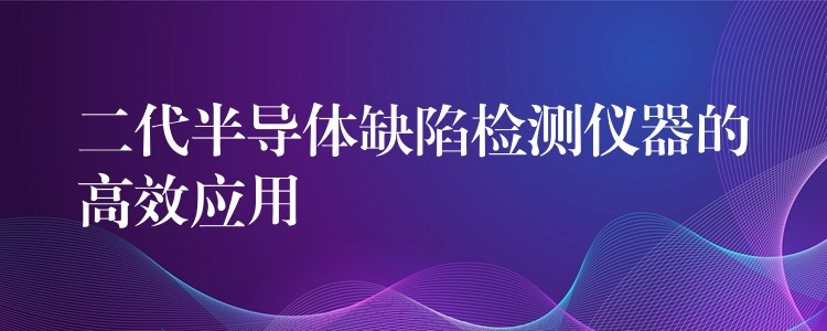 二代半导体缺陷检测仪器的高效应用