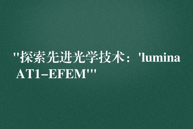 “探索先进光学技术：’lumina AT1-EFEM'”