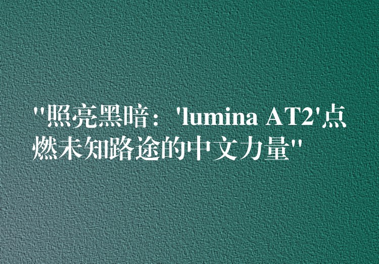 “照亮黑暗：’lumina AT2’点燃未知路途的中文力量”