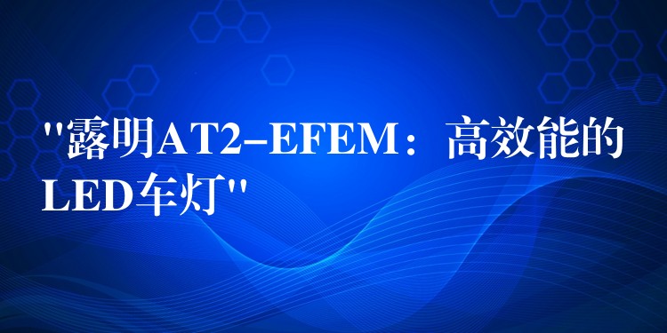 “露明AT2-EFEM：高效能的LED车灯”