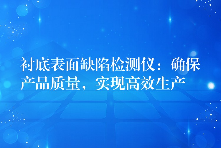 衬底表面缺陷检测仪：确保产品质量，实现高效生产