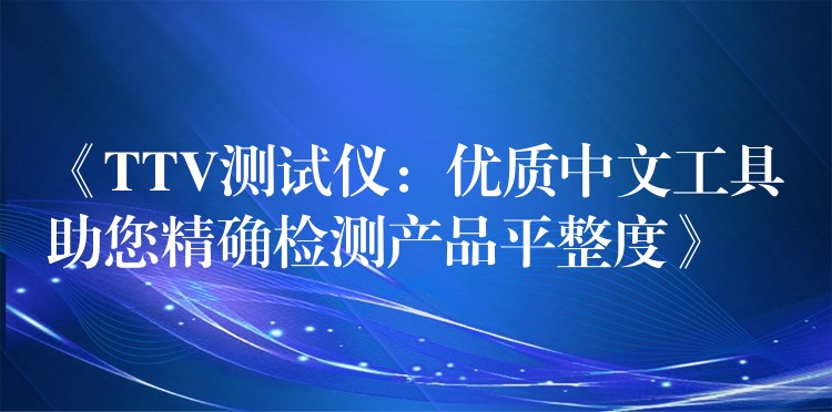 《TTV测试仪：优质中文工具助您精确检测产品平整度》