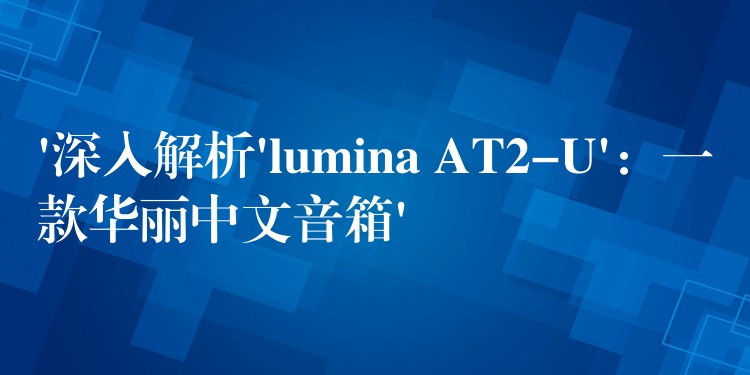 ‘深入解析’lumina AT2-U’：一款华丽中文音箱’