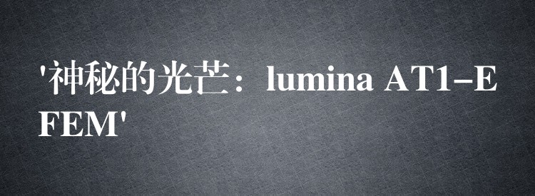 ‘神秘的光芒：lumina AT1-EFEM’