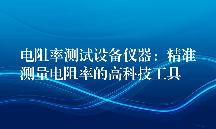 电阻率测试设备仪器：精准测量电阻率的高科技工具