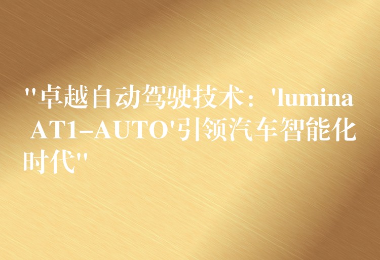 “卓越自动驾驶技术：’lumina AT1-AUTO’引领汽车智能化时代”