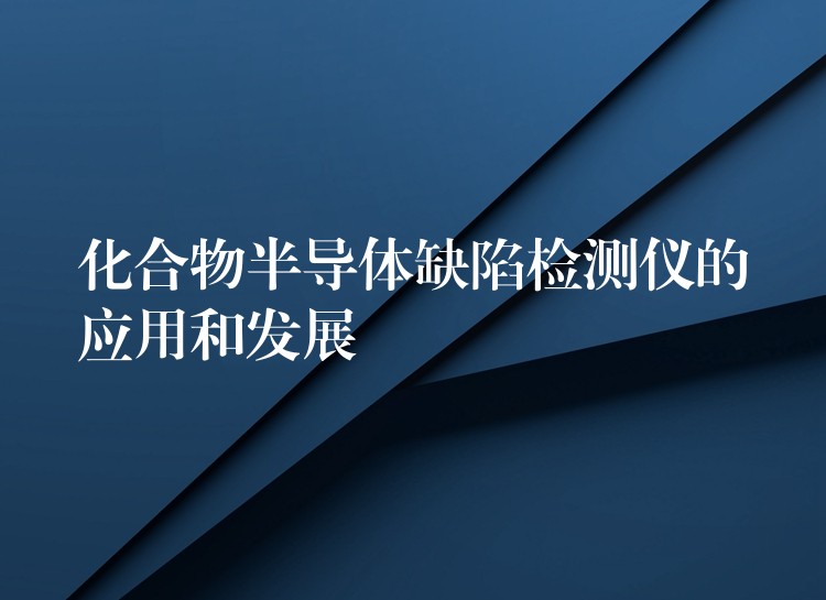 化合物半导体缺陷检测仪的应用和发展