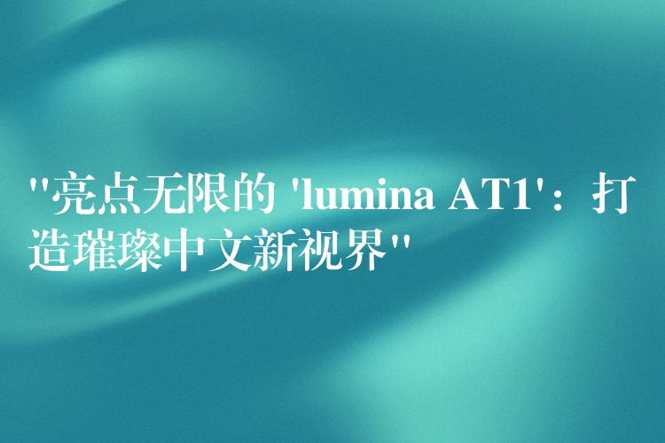 “亮点无限的 ‘lumina AT1’：打造璀璨中文新视界”