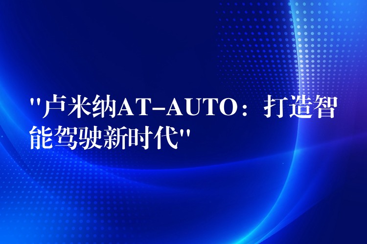 “卢米纳AT-AUTO：打造智能驾驶新时代”