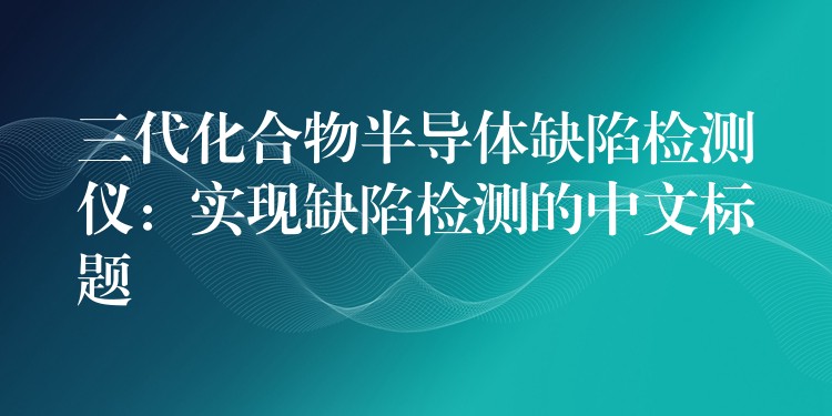 三代化合物半导体缺陷检测仪：实现缺陷检测的中文标题