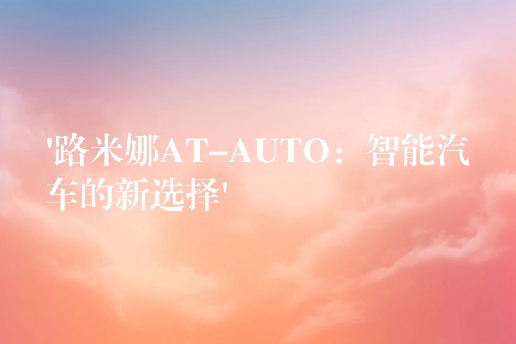 ‘路米娜AT-AUTO：智能汽车的新选择’