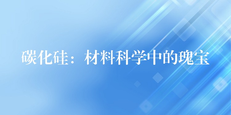 碳化硅：材料科学中的瑰宝