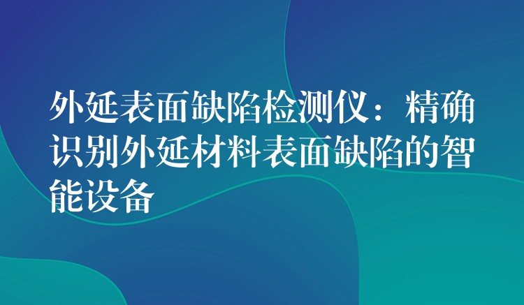 外延表面缺陷检测仪：精确识别外延材料表面缺陷的智能设备