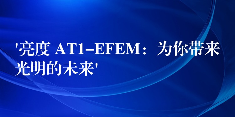 ‘亮度 AT1-EFEM：为你带来光明的未来’