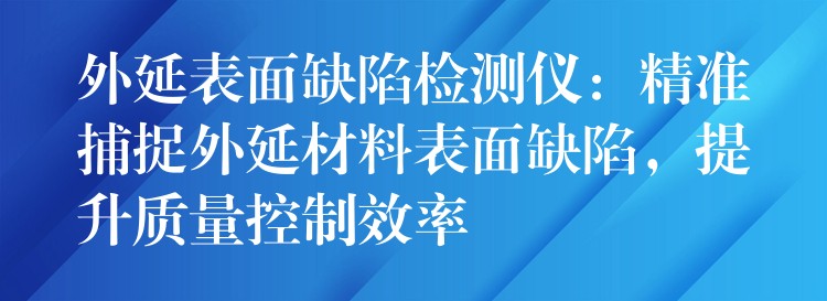 外延表面缺陷检测仪：精准捕捉外延材料表面缺陷，提升质量控制效率