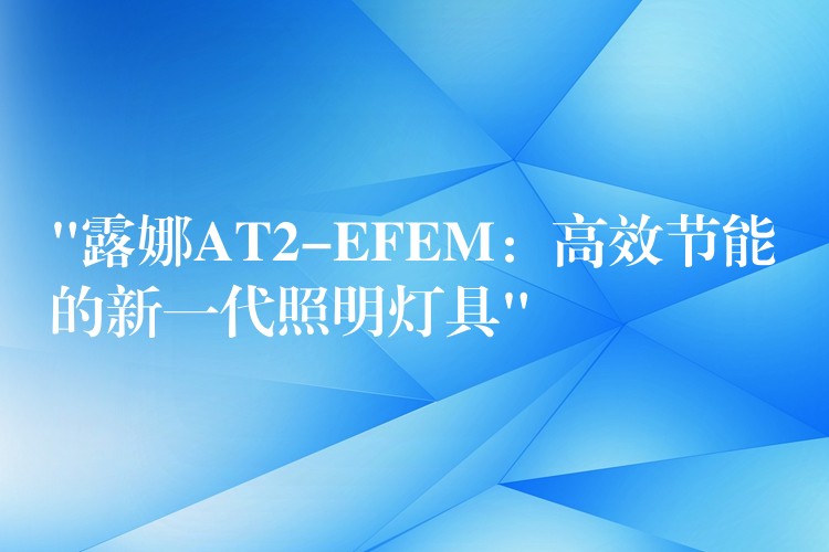 “露娜AT2-EFEM：高效节能的新一代照明灯具”