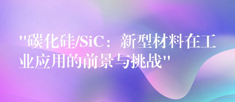 “碳化硅/SiC：新型材料在工业应用的前景与挑战”