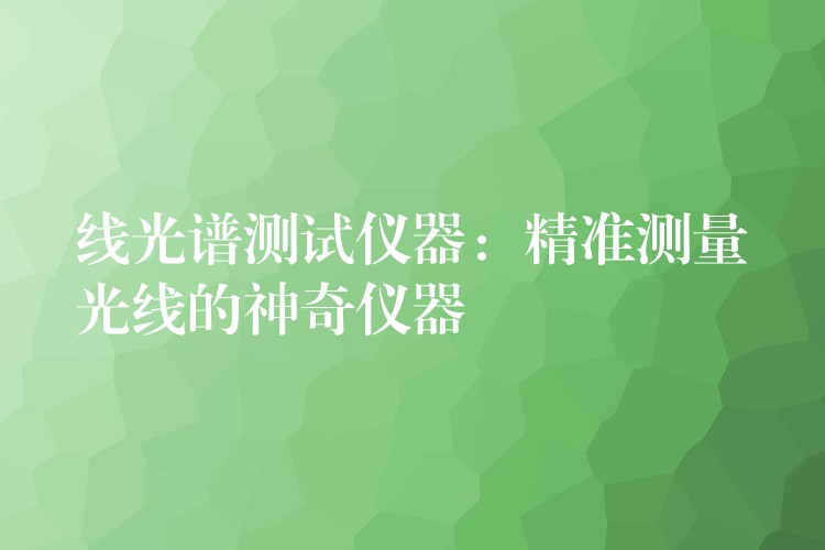 线光谱测试仪器：精准测量光线的神奇仪器