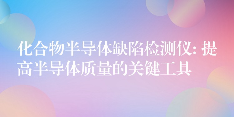 化合物半导体缺陷检测仪: 提高半导体质量的关键工具