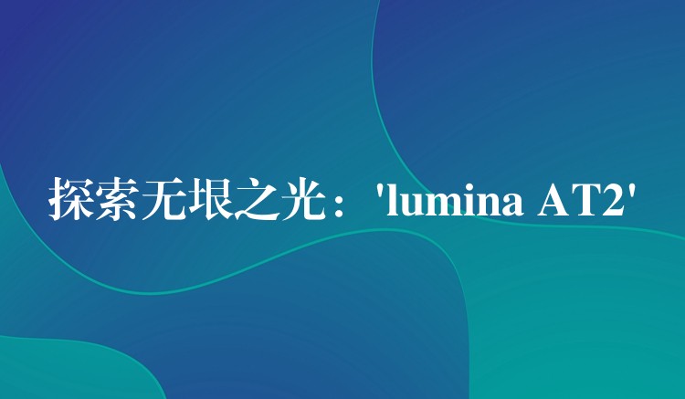 探索无垠之光：’lumina AT2′