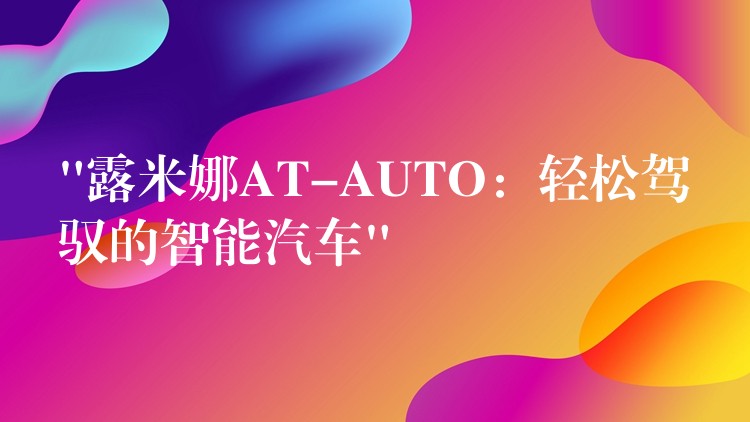 “露米娜AT-AUTO：轻松驾驭的智能汽车”