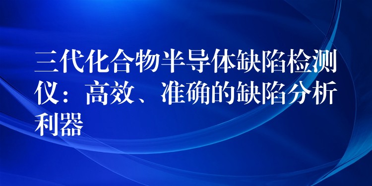 三代化合物半导体缺陷检测仪：高效、准确的缺陷分析利器