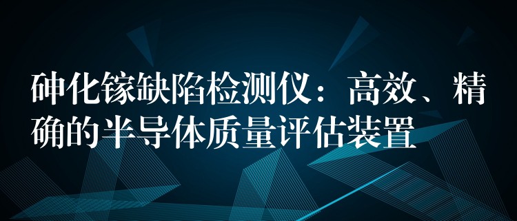 砷化镓缺陷检测仪：高效、精确的半导体质量评估装置