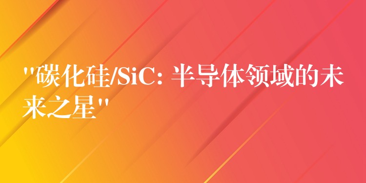 “碳化硅/SiC: 半导体领域的未来之星”