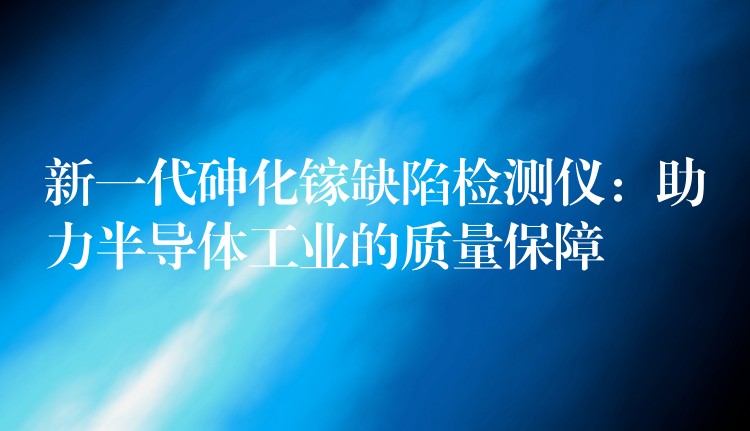 新一代砷化镓缺陷检测仪：助力半导体工业的质量保障