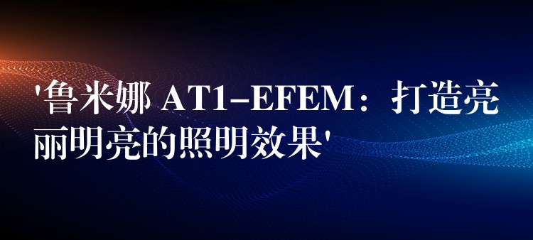 ‘鲁米娜 AT1-EFEM：打造亮丽明亮的照明效果’